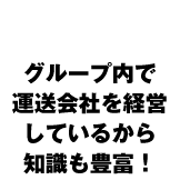 POINT 3 グループ内で 運送会社を経営しているから 知識も豊富！